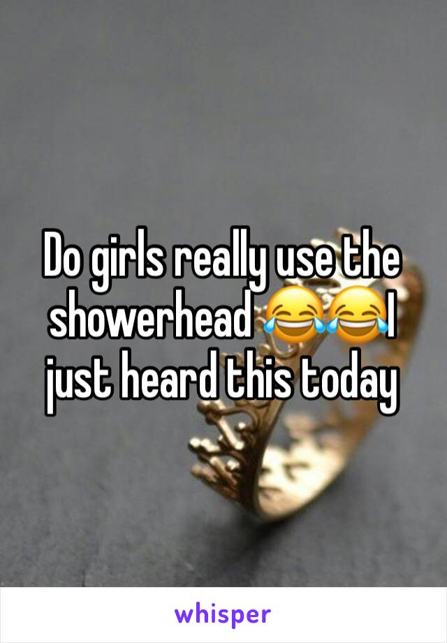 Do girls really use the showerhead 😂😂I just heard this today 