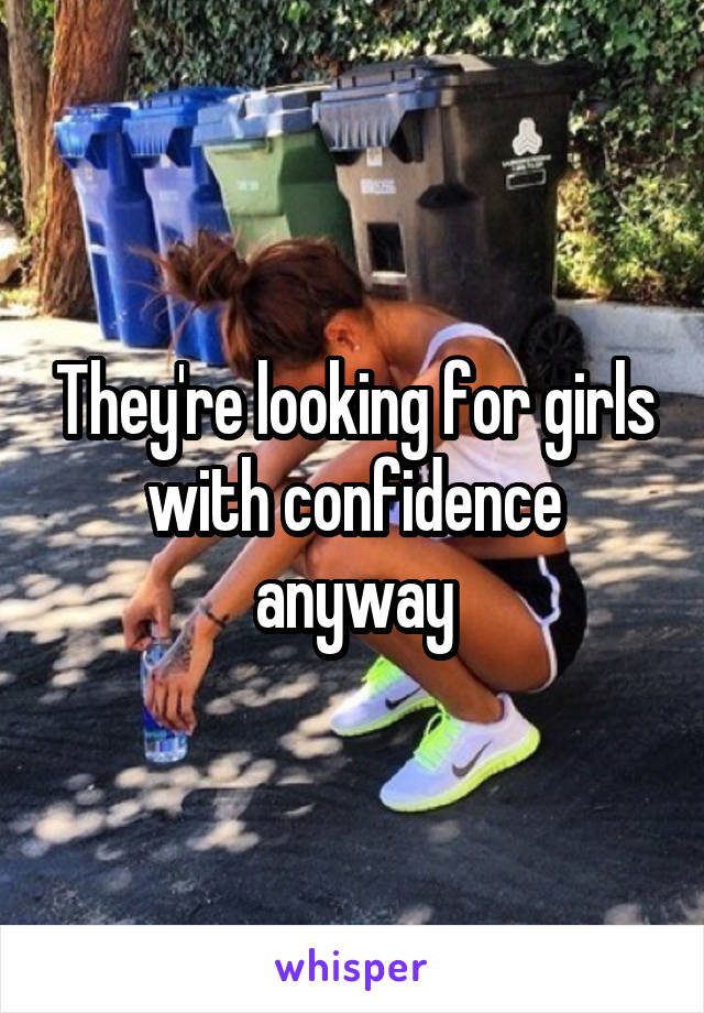 They're looking for girls with confidence anyway