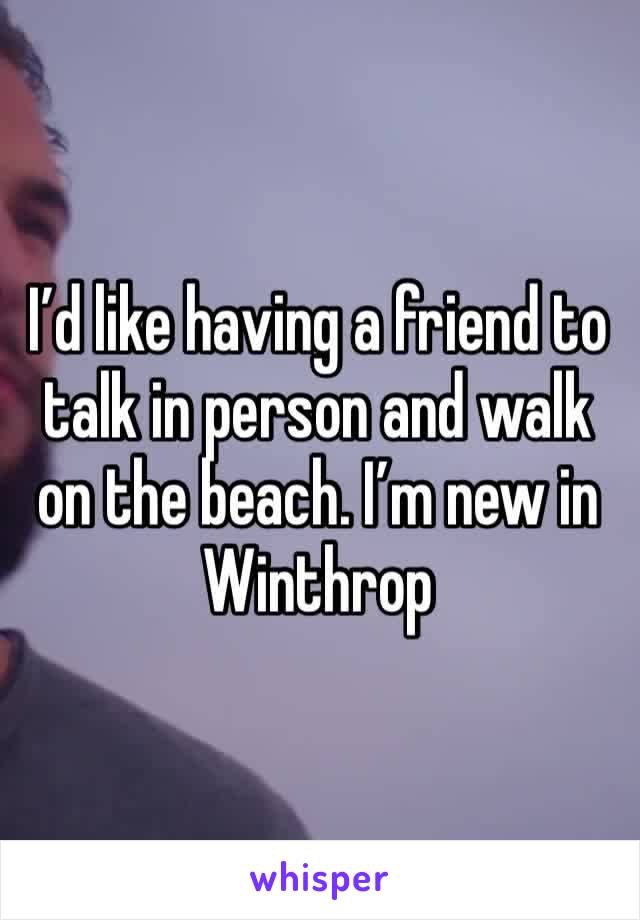 I’d like having a friend to talk in person and walk on the beach. I’m new in Winthrop 