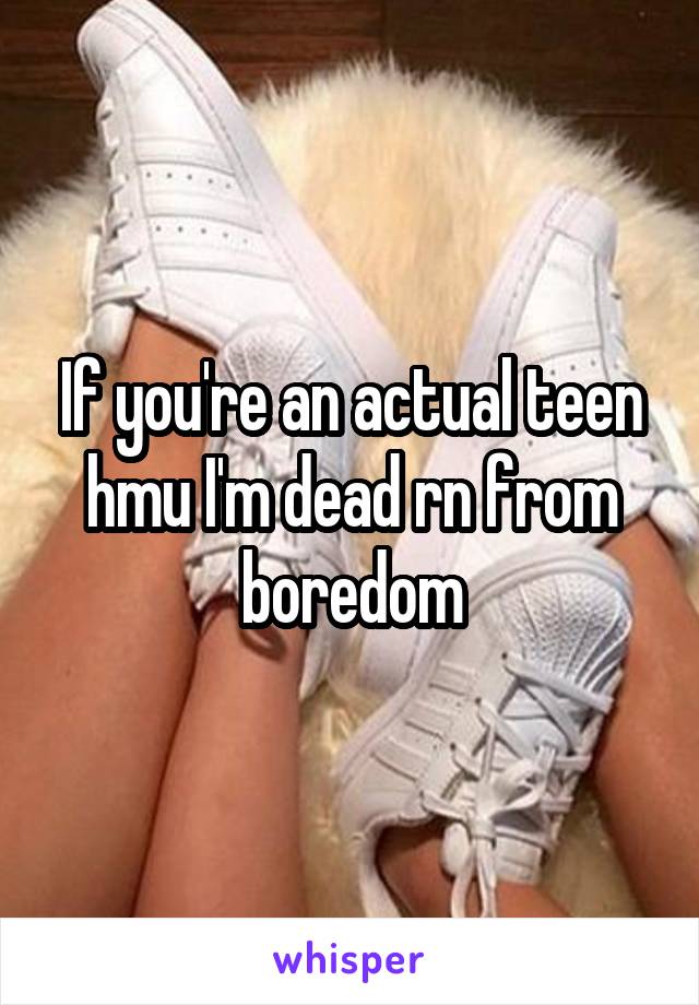 If you're an actual teen hmu I'm dead rn from boredom