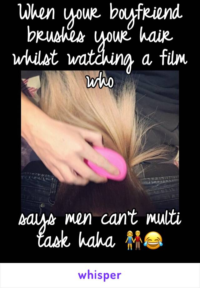 When your boyfriend brushes your hair whilst watching a film who 





says men can’t multi task haha 👫😂