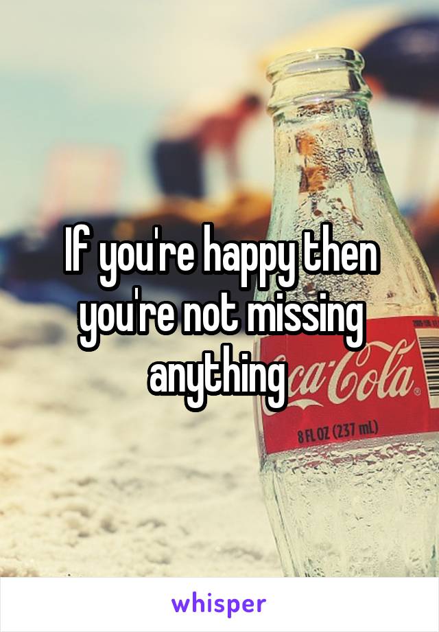 If you're happy then you're not missing anything 