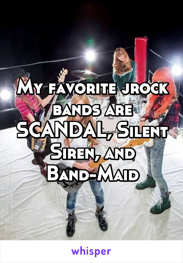 My favorite jrock bands are SCANDAL, Silent Siren, and Band-Maid