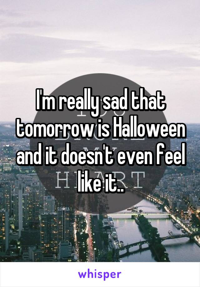 I'm really sad that tomorrow is Halloween and it doesn't even feel like it..