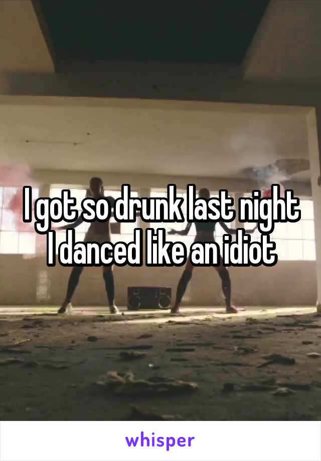I got so drunk last night I danced like an idiot