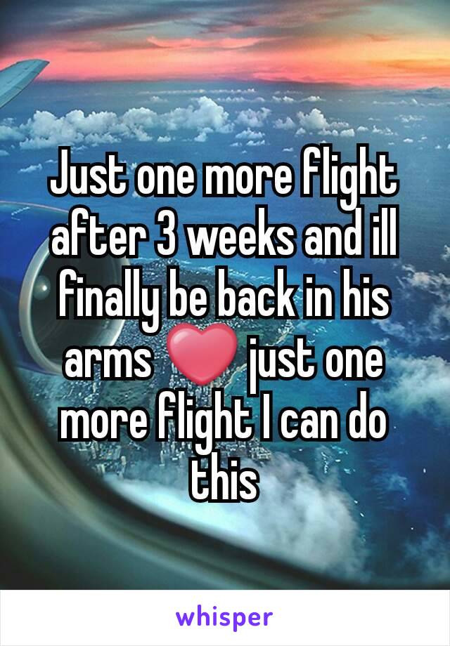 Just one more flight after 3 weeks and ill finally be back in his arms ❤ just one more flight I can do this