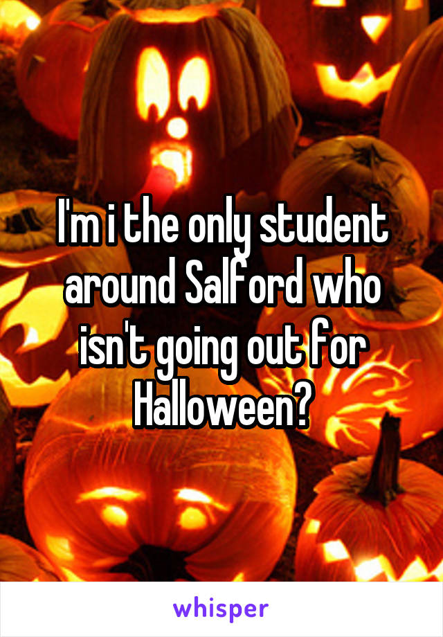 I'm i the only student around Salford who isn't going out for Halloween?