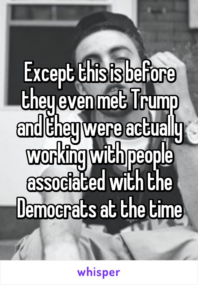 Except this is before they even met Trump and they were actually working with people associated with the Democrats at the time