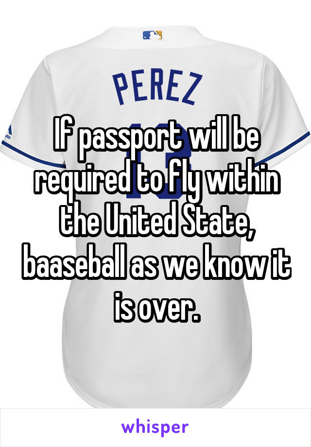 If passport will be required to fly within the United State, baaseball as we know it is over.