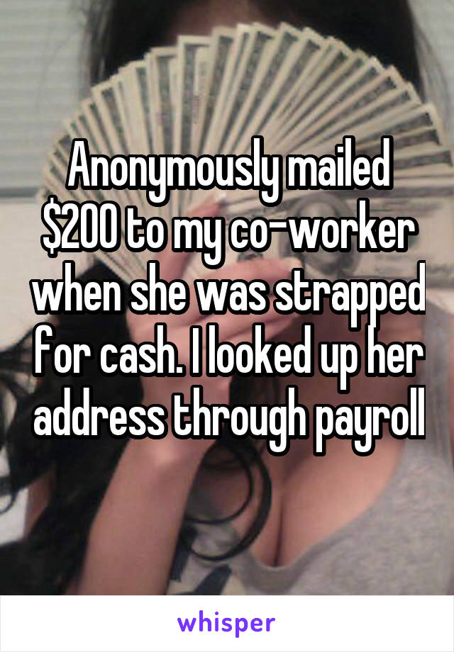 Anonymously mailed $200 to my co-worker when she was strapped for cash. I looked up her address through payroll 