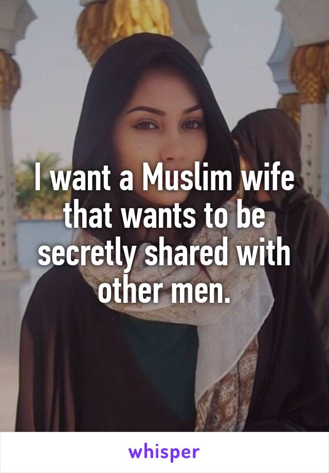 I want a Muslim wife that wants to be secretly shared with other men.