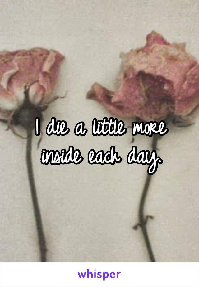 I die a little more inside each day.