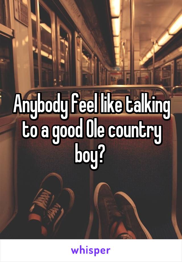 Anybody feel like talking to a good Ole country boy? 