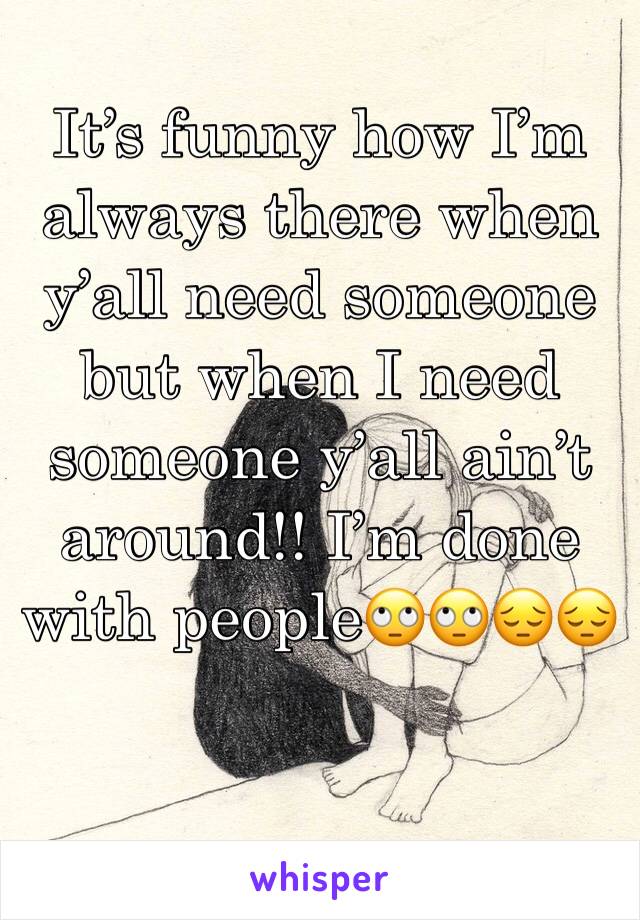 It’s funny how I’m always there when y’all need someone but when I need someone y’all ain’t  around!! I’m done with people🙄🙄😔😔