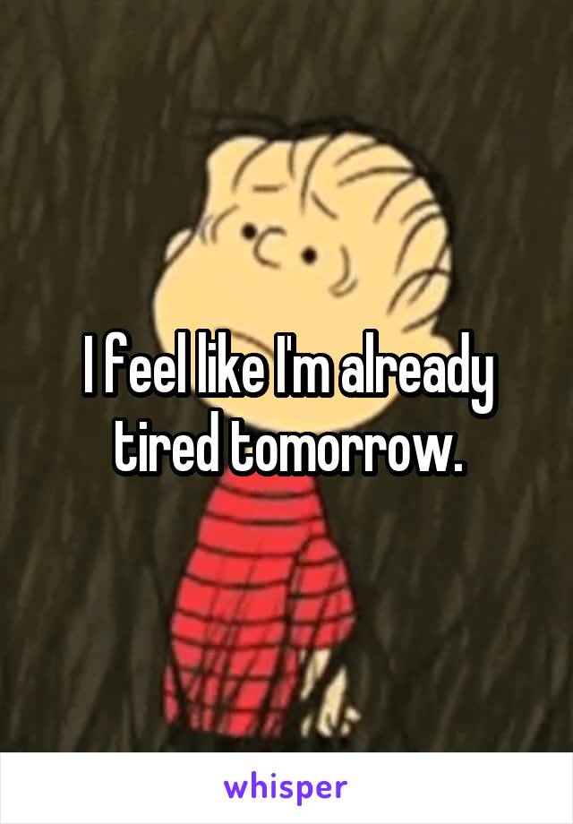 I feel like I'm already tired tomorrow.