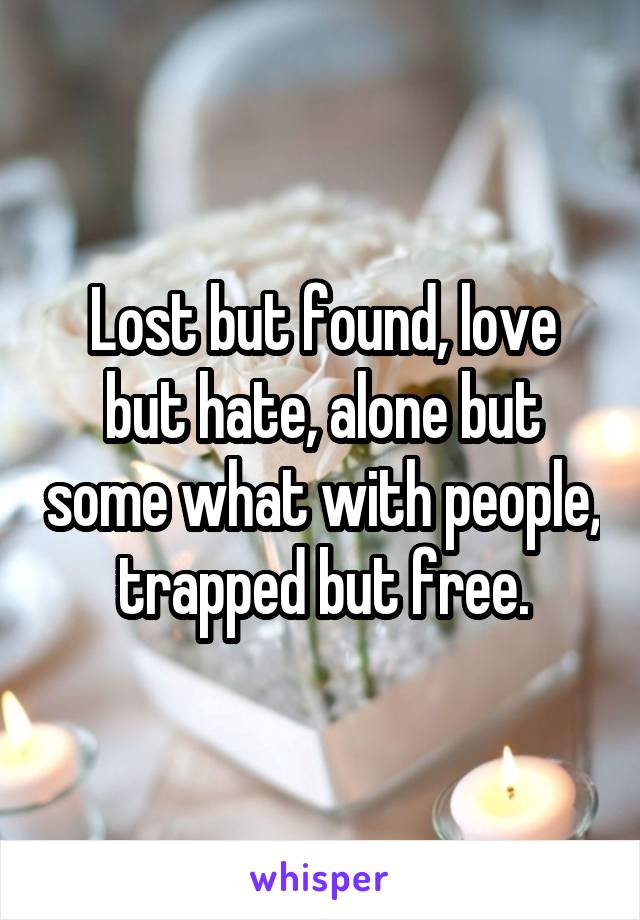 Lost but found, love but hate, alone but some what with people, trapped but free.
