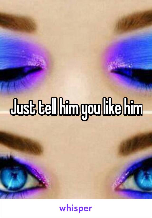 Just tell him you like him