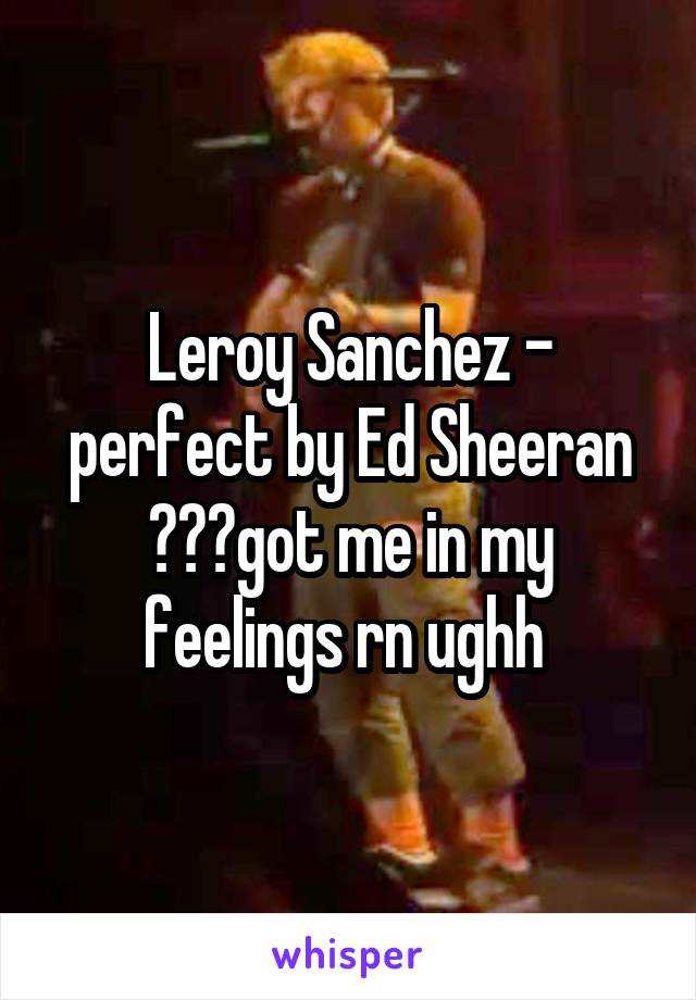 Leroy Sanchez - perfect by Ed Sheeran 💙💙💙got me in my feelings rn ughh 