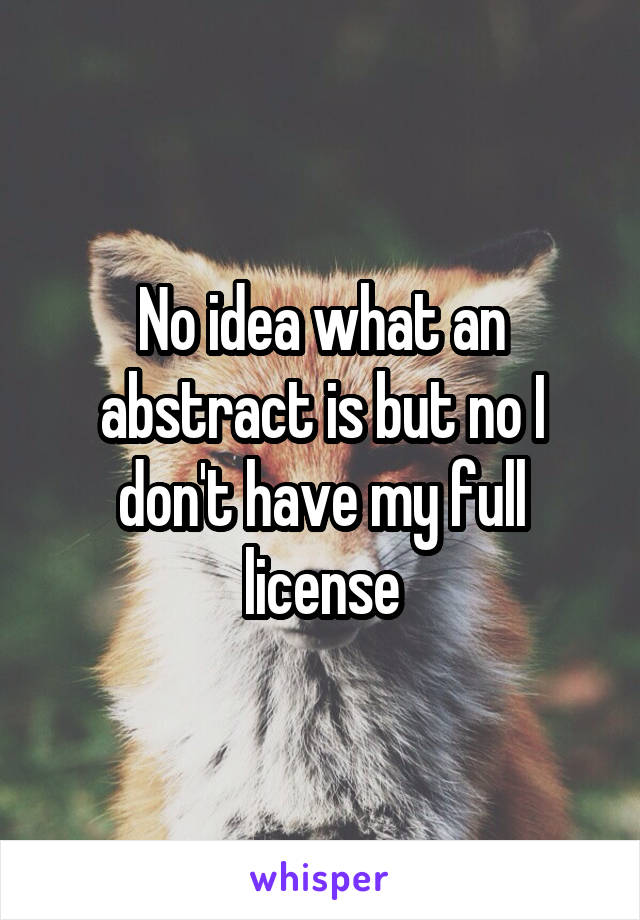 No idea what an abstract is but no I don't have my full license