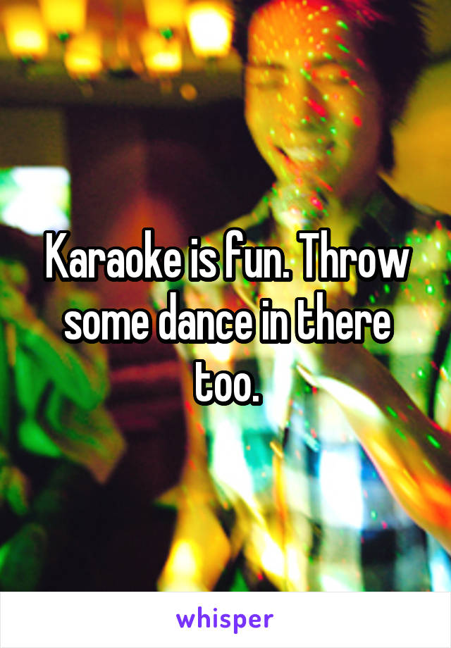 Karaoke is fun. Throw some dance in there too.