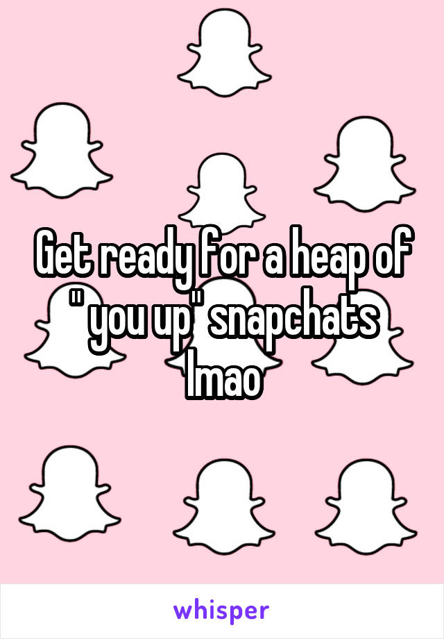 Get ready for a heap of " you up" snapchats lmao