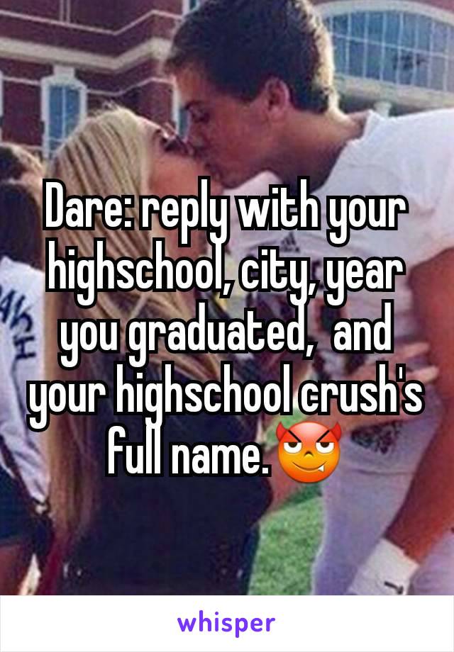 Dare: reply with your highschool, city, year you graduated,  and your highschool crush's full name.😈