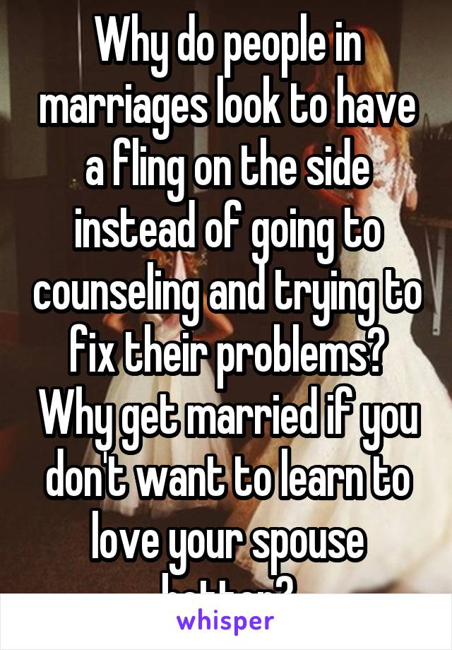 Why do people in marriages look to have a fling on the side instead of going to counseling and trying to fix their problems? Why get married if you don't want to learn to love your spouse better?
