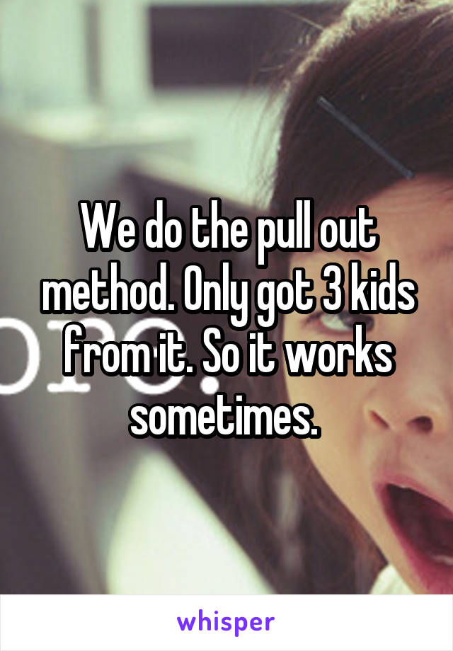 We do the pull out method. Only got 3 kids from it. So it works sometimes. 