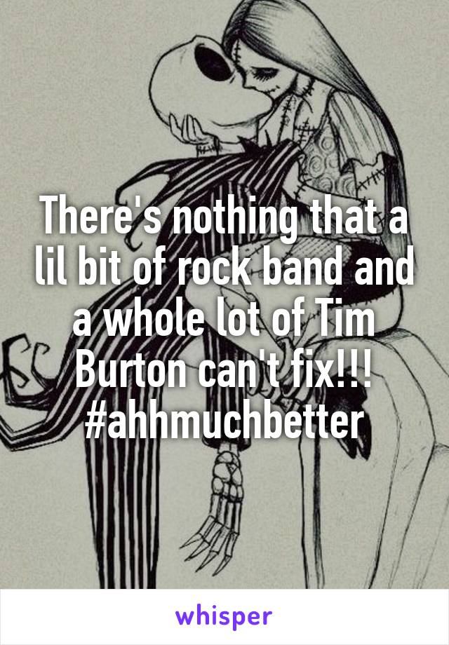 There's nothing that a lil bit of rock band and a whole lot of Tim Burton can't fix!!!
#ahhmuchbetter