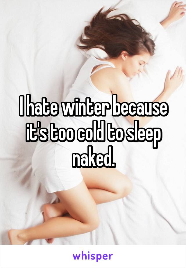 I hate winter because it's too cold to sleep naked.