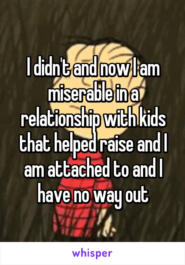 I didn't and now I am miserable in a relationship with kids that helped raise and I am attached to and I have no way out