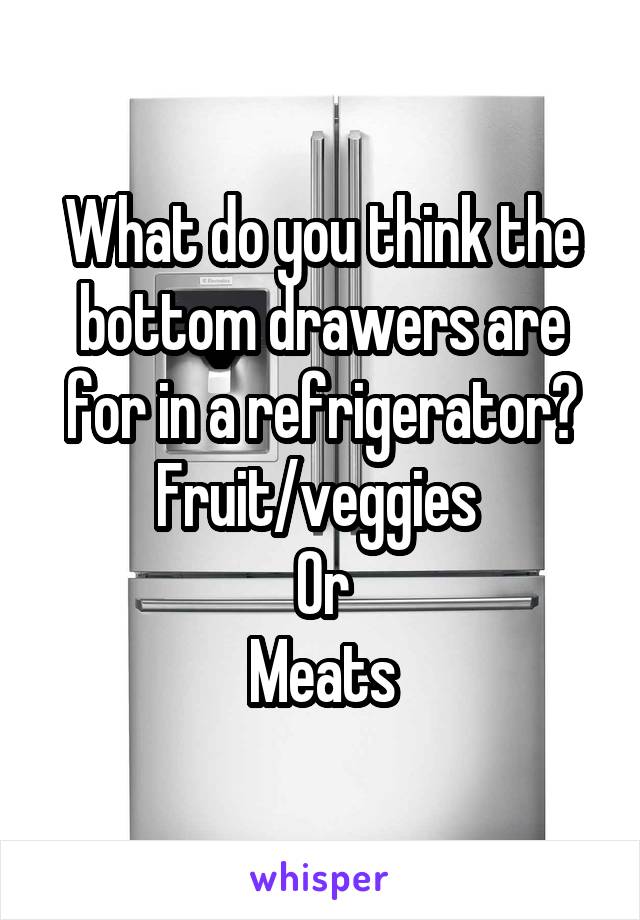 What do you think the bottom drawers are for in a refrigerator?
Fruit/veggies 
Or
Meats