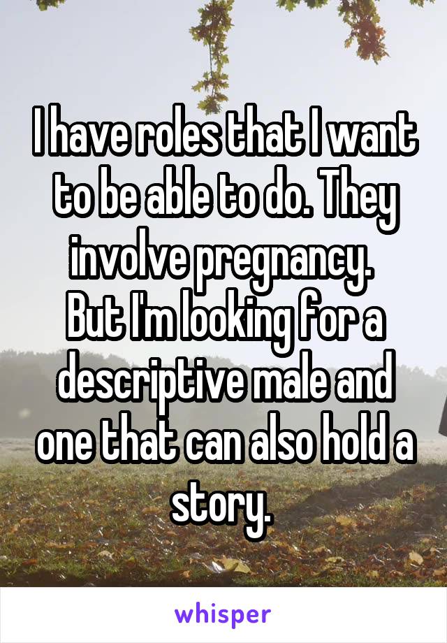 I have roles that I want to be able to do. They involve pregnancy. 
But I'm looking for a descriptive male and one that can also hold a story. 