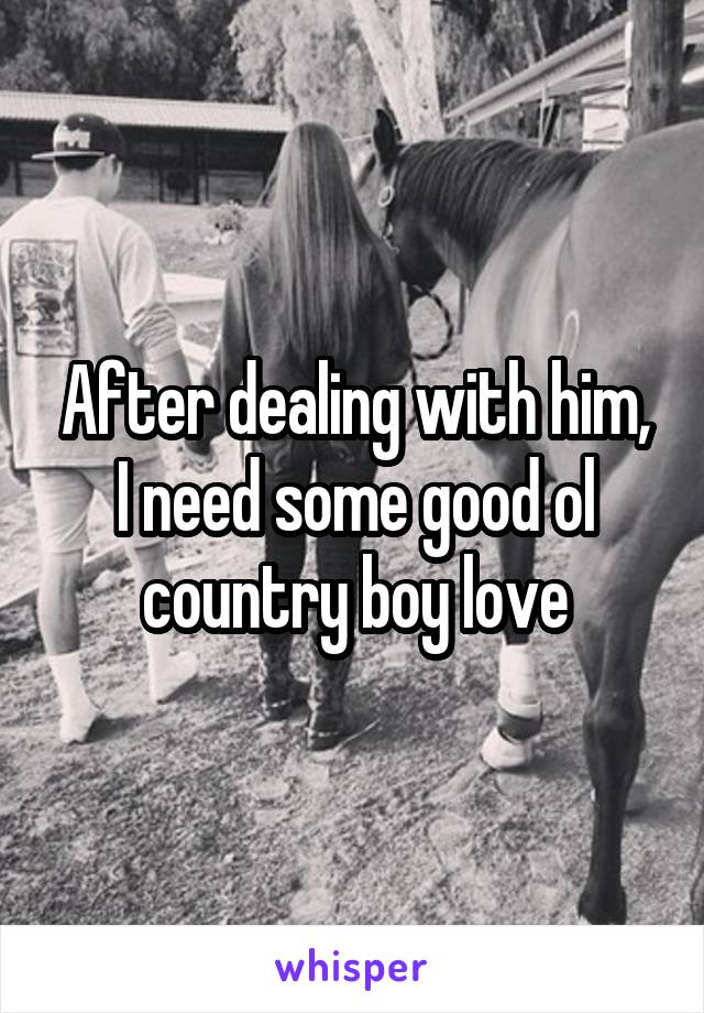 After dealing with him, I need some good ol country boy love