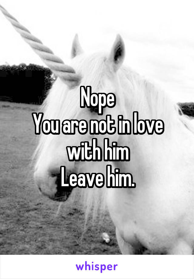 Nope
You are not in love with him
Leave him.