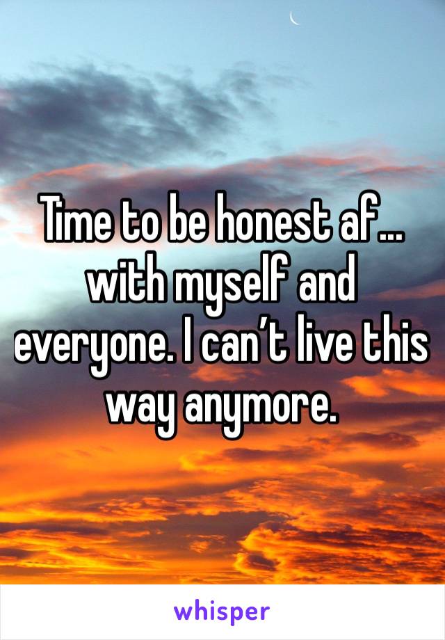 Time to be honest af... with myself and everyone. I can’t live this way anymore.