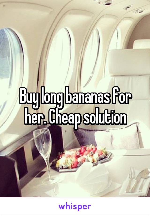 Buy long bananas for her. Cheap solution