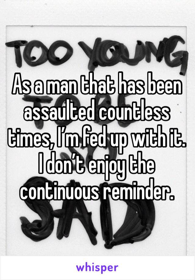 As a man that has been assaulted countless times, I’m fed up with it. I don’t enjoy the continuous reminder.