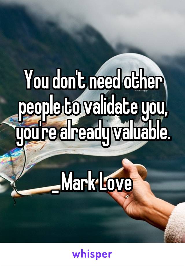 You don't need other people to validate you, you're already valuable.

_ Mark Love 