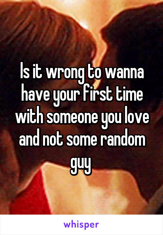Is it wrong to wanna have your first time with someone you love and not some random guy 