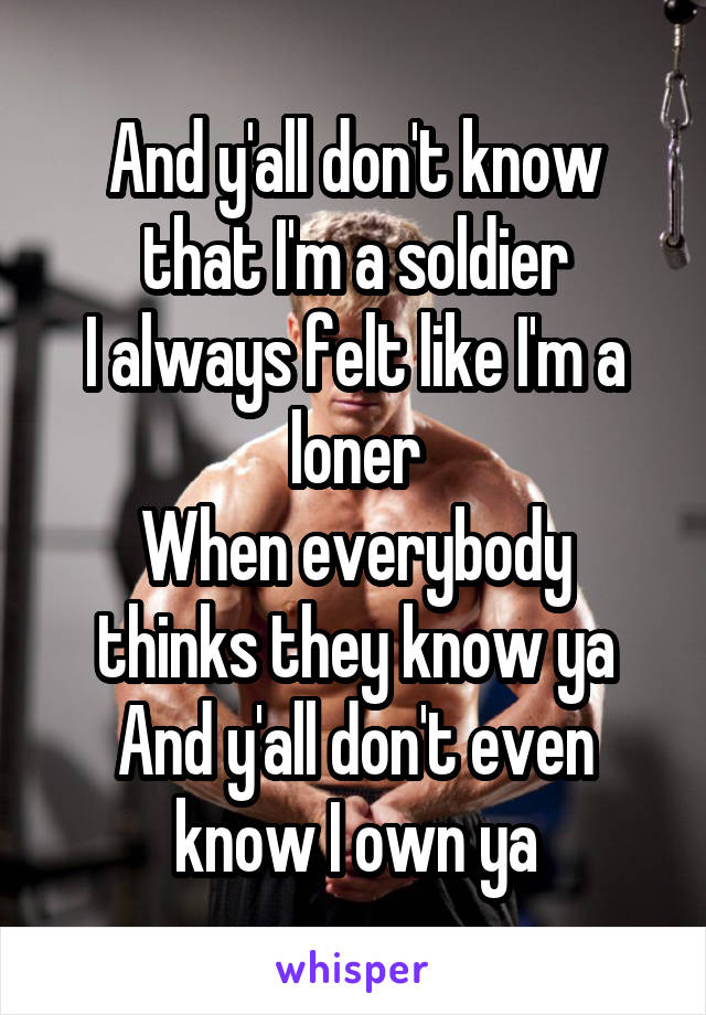 And y'all don't know that I'm a soldier
I always felt like I'm a loner
When everybody thinks they know ya
And y'all don't even know I own ya