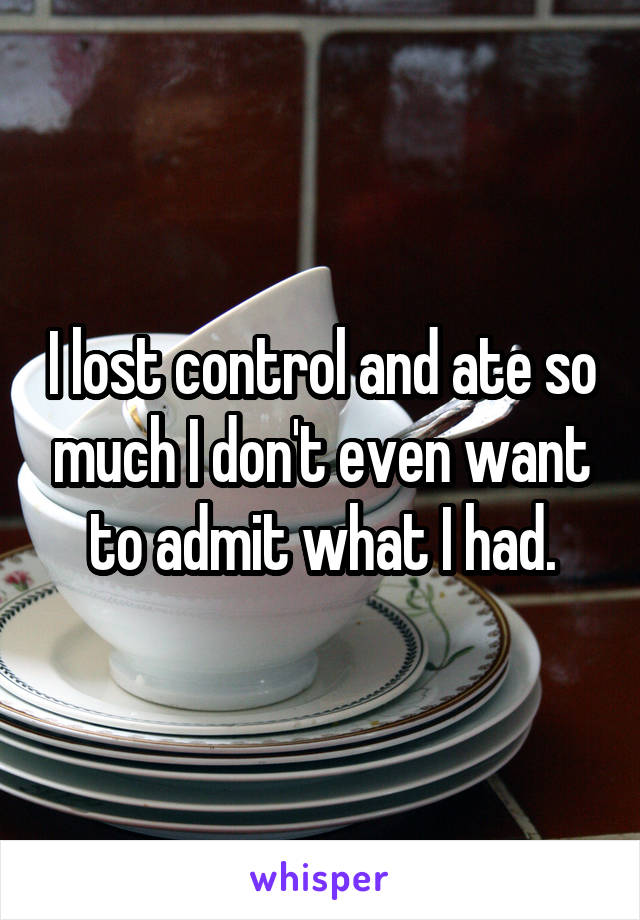 I lost control and ate so much I don't even want to admit what I had.
