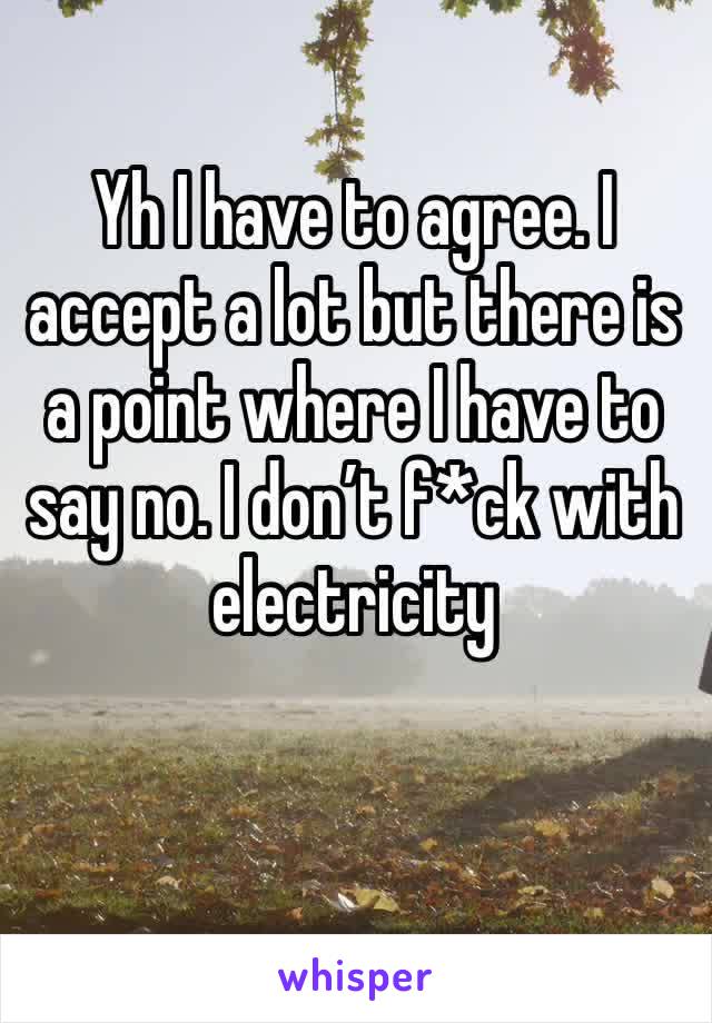 Yh I have to agree. I accept a lot but there is a point where I have to say no. I don’t f*ck with electricity 