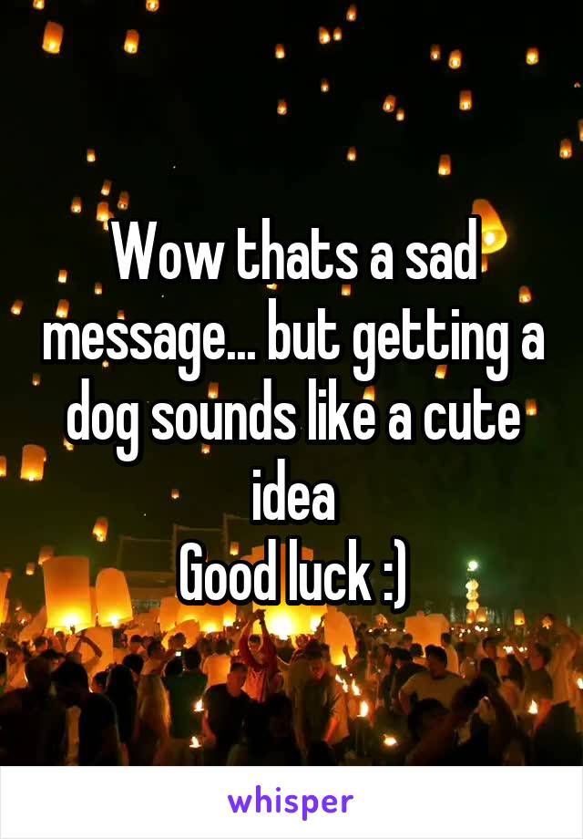 Wow thats a sad message... but getting a dog sounds like a cute idea
Good luck :)