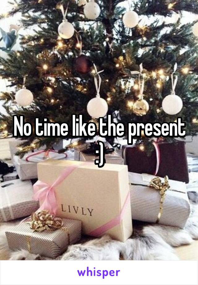 No time like the present :)