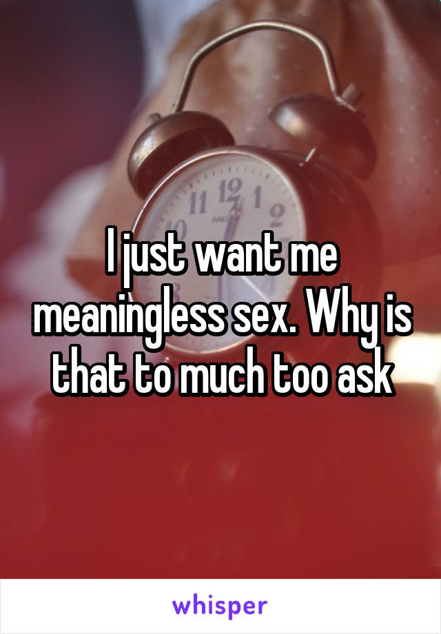I just want me meaningless sex. Why is that to much too ask