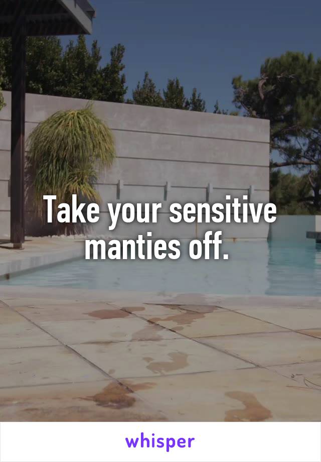 Take your sensitive manties off. 
