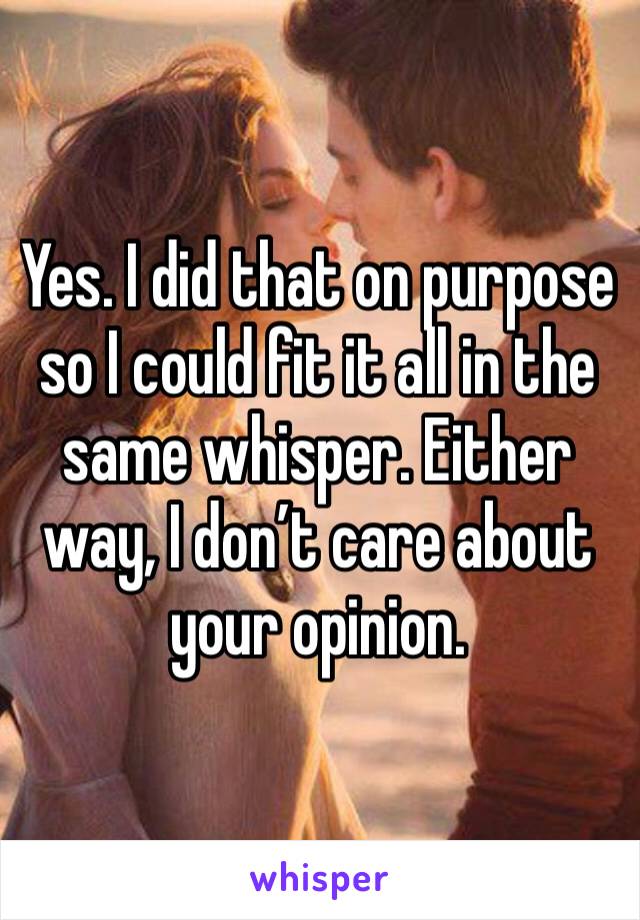 Yes. I did that on purpose so I could fit it all in the same whisper. Either way, I don’t care about your opinion.