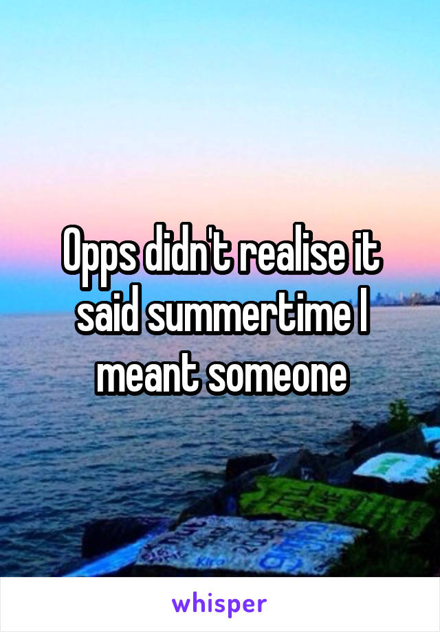 Opps didn't realise it said summertime I meant someone