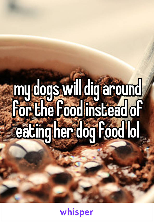 my dogs will dig around for the food instead of eating her dog food lol